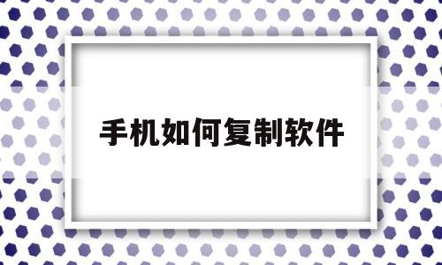 手机如何复制软件(手机如何复制软件到电脑)