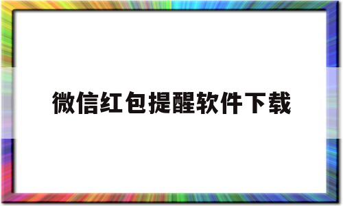 微信红包提醒软件下载(微信红包来了提醒软件下载)