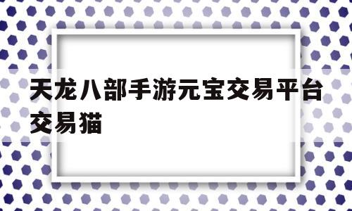 天龙八部手游元宝交易平台交易猫(天龙八部手游元宝交易平台哪个安全)