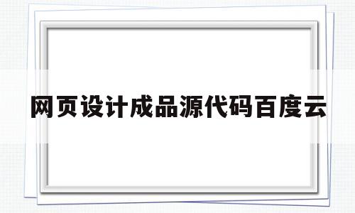 网页设计成品源代码百度云(简单网页制作成品和代码百度云)
