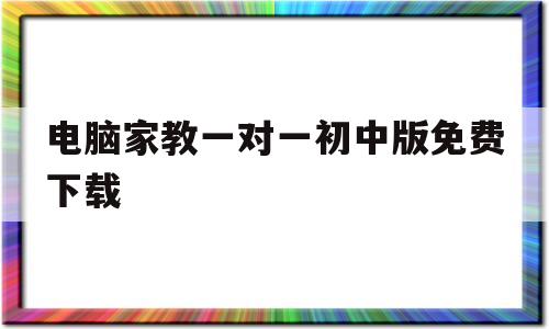 电脑家教一对一初中版免费下载(电脑家教1对1高中版2980元)