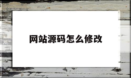 网站源码怎么修改(怎么通过网站源码修改数据库)