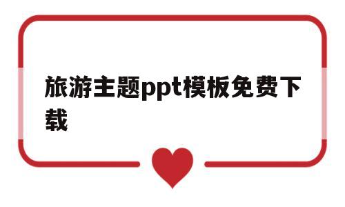 旅游主题ppt模板免费下载(旅游主题ppt模板免费下载网站)