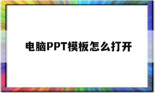 电脑PPT模板怎么打开(电脑ppt的模板在哪里找)