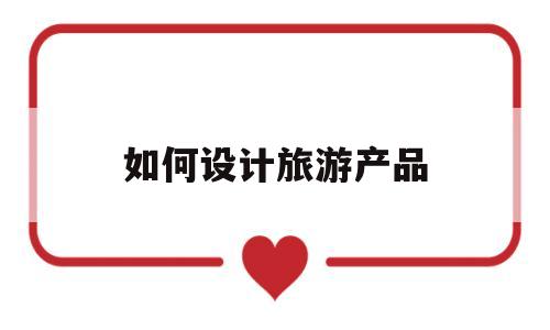 如何设计旅游产品(如何设计旅游产品价格)