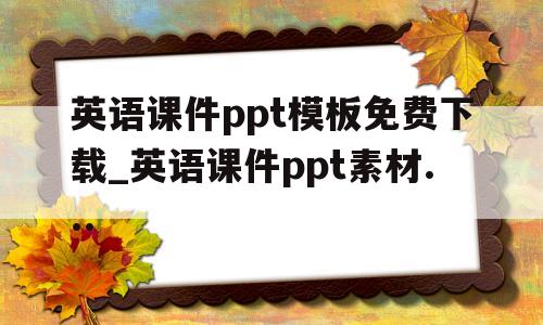关于英语课件ppt模板免费下载_英语课件ppt素材...的信息