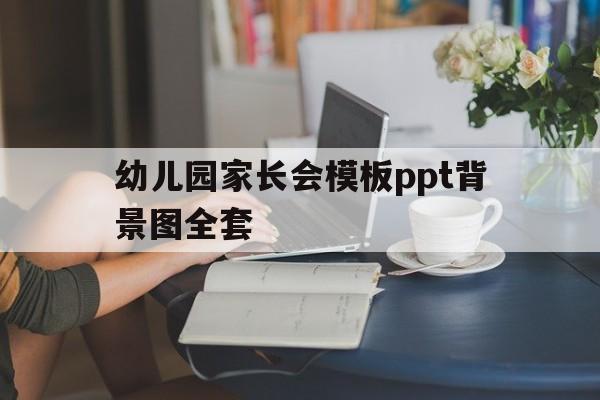 幼儿园家长会模板ppt背景图全套(幼儿园家长会模板ppt背景图全套下载)