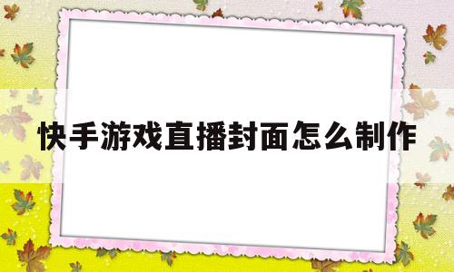快手游戏直播封面怎么制作(快手游戏直播封面怎么制作的)
