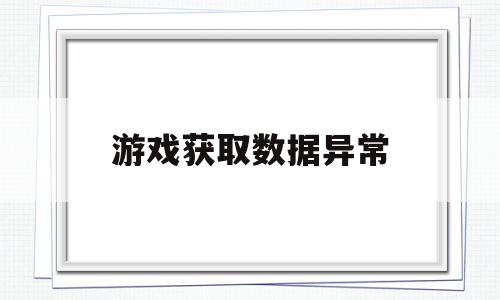 游戏获取数据异常(游戏获取数据异常怎么回事)