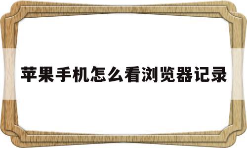 苹果手机怎么看浏览器记录(苹果手机怎样看浏览器历史记录)
