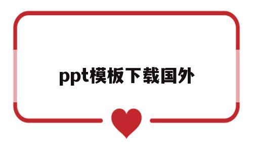 ppt模板下载国外(ppt模板下载国外可以用吗)