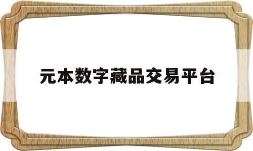 元本数字藏品交易平台(元本数字藏品交易平台怎么进)