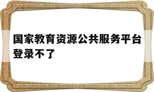 国家教育资源公共服务平台登录不了(国家教育资源公共服务平台密码忘了怎么办)