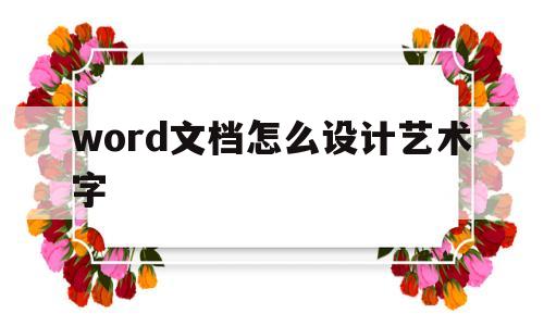 word文档怎么设计艺术字(word文档怎么设计艺术字样式)