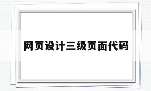 网页设计三级页面代码(网页设计三级页面代码怎么写)