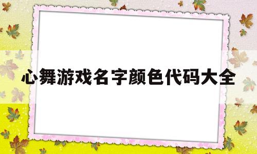 心舞游戏名字颜色代码大全(心舞游戏名字颜色代码大全复制)
