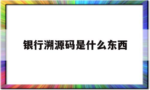 银行溯源码是什么东西(中国银行溯源码是什么意思?)