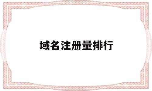 域名注册量排行(域名注册量排行榜)