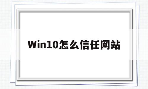 Win10怎么信任网站(win10怎么设置信任网站)