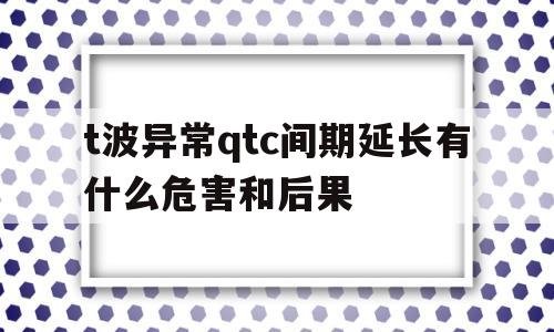 t波异常qtc间期延长有什么危害和后果的简单介绍