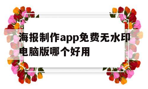 海报制作app免费无水印电脑版哪个好用(海报制作app免费无水印电脑版哪个好用点)