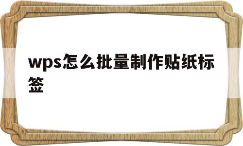 wps怎么批量制作贴纸标签(wps如何快速批量制作标签贴)