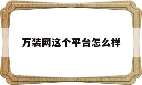 万装网这个平台怎么样(万装网这个平台怎么样可靠吗)