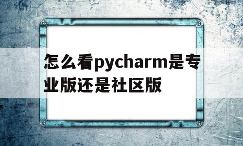 怎么看pycharm是专业版还是社区版(pycharm是下载社区版本的还是专业版本)
