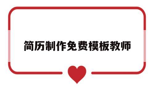 简历制作免费模板教师(简历制作免费模板 教师)