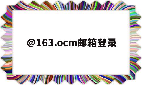@163.ocm邮箱登录(@163ocm邮箱登录注册)