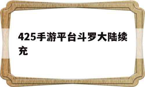 425手游平台斗罗大陆续充(斗罗大陆游戏充值多少是vip6)