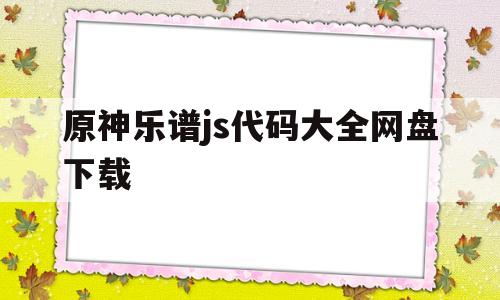 原神乐谱js代码大全网盘下载(原神乐谱js代码大全网盘下载链接)