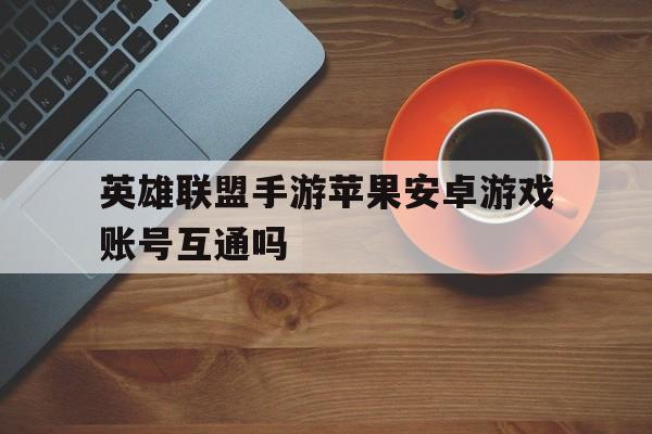 英雄联盟手游苹果安卓游戏账号互通吗的简单介绍