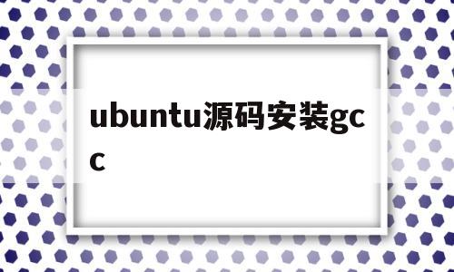 ubuntu源码安装gcc(ubuntu源码安装apache)