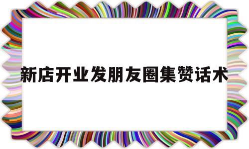 新店开业发朋友圈集赞话术(新店开业,朋友圈怎么写高大上)
