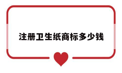 注册卫生纸商标多少钱(注册卫生纸商标需要什么)