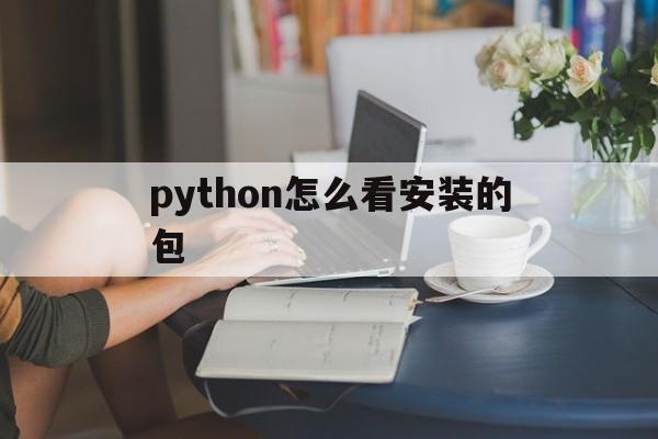 python怎么看安装的包(如何查看python安装的包版本)