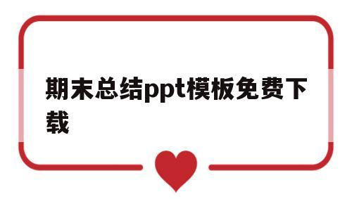 期末总结ppt模板免费下载(期末总结的ppt可以包括什么方面)