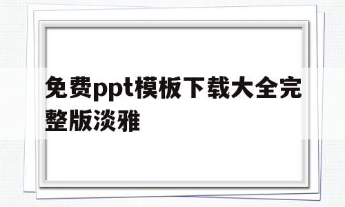 免费ppt模板下载大全完整版淡雅的简单介绍