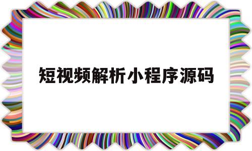 短视频解析小程序源码(短视频解析小程序源码是什么)