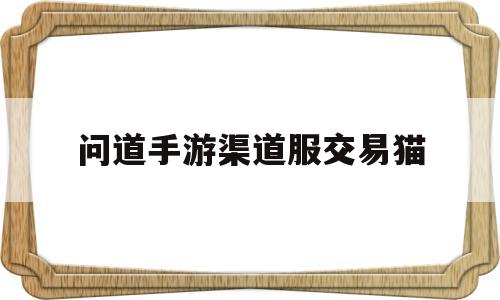 问道手游渠道服交易猫(问道手游渠道服交易猫安全吗)
