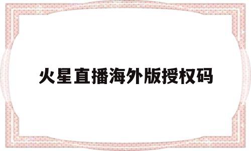 火星直播海外版授权码(火星分享码4位境外2023)