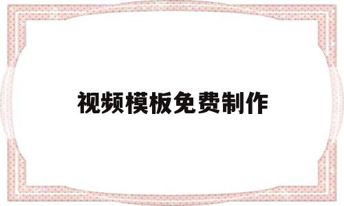 视频模板免费制作(视频模板免费制作app下载)