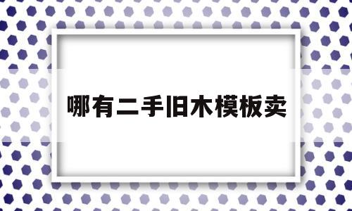 哪有二手旧木模板卖(附近建筑模板批发市场)