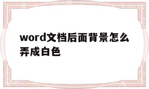word文档后面背景怎么弄成白色(word文档后面的背景颜色怎么去掉)