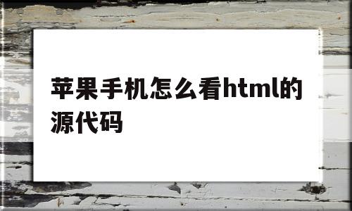 苹果手机怎么看html的源代码(苹果手机浏览器怎么查看网页源代码)