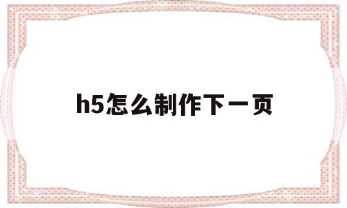 h5怎么制作下一页(h5页面怎么生成链接)