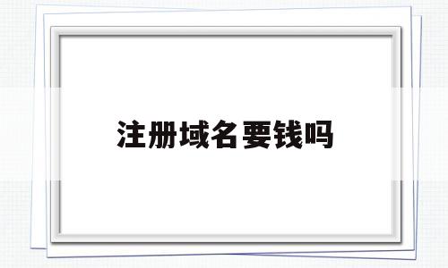 注册域名要钱吗(注册域名要花多少钱)