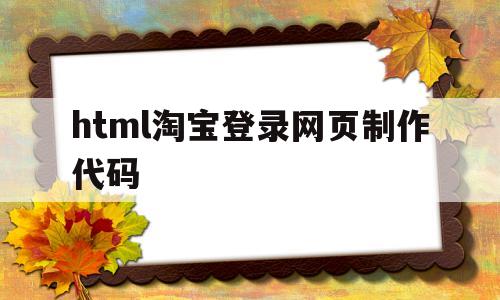 html淘宝登录网页制作代码(html淘宝登录网页制作代码怎么写)