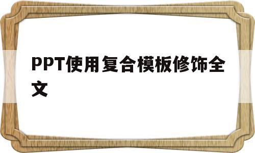 PPT使用复合模板修饰全文(幻灯片如何使用复合模板修饰全文)